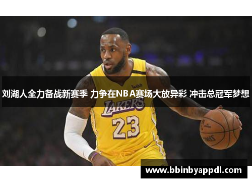 刘湖人全力备战新赛季 力争在NBA赛场大放异彩 冲击总冠军梦想